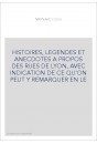 HISTOIRES, LEGENDES ET ANECDOTES A PROPOS DES RUES DE LYON, AVEC INDICATION DE CE QU'ON PEUT Y REMARQUER EN LE