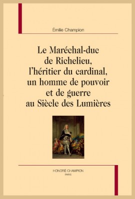 LE MARÉCHAL-DUC DE RICHELIEU, L'HÉRITIER DU CARDINAL, UN HOMME DE POUVOIR ET DE GUERRE AU SIÈCLE DES LUMIÈRES