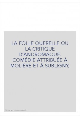 LA FOLLE QUERELLE OU LA CRITIQUE D'ANDROMAQUE. COMÉDIE ATTRIBUÉE À MOLIÈRE ET À SUBLIGNY,