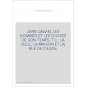 JEAN CALVIN, LES HOMMES ET LES CHOSES DE SON TEMPS. T 3 : LA VILLE, LA MAISON ET LA RUE DE CALVIN.