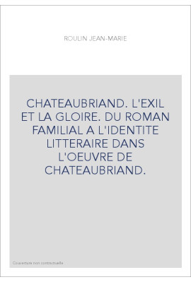 CHATEAUBRIAND. L'EXIL ET LA GLOIRE. DU ROMAN FAMILIAL A L'IDENTITE LITTERAIRE DANS L'OEUVRE DE CHATEAUBRIAND.