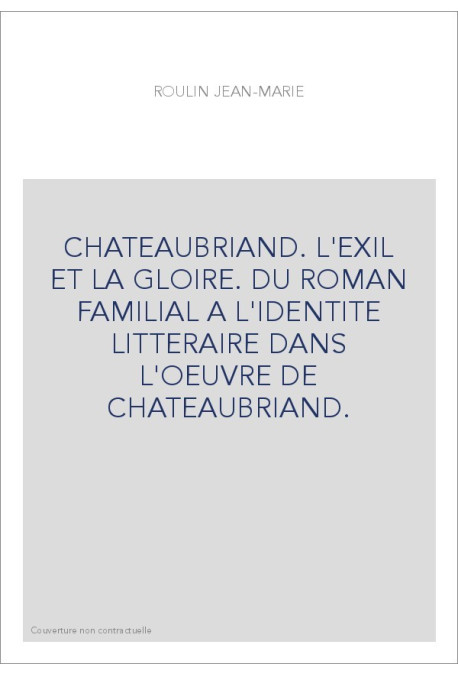 CHATEAUBRIAND. L'EXIL ET LA GLOIRE. DU ROMAN FAMILIAL A L'IDENTITE LITTERAIRE DANS L'OEUVRE DE CHATEAUBRIAND.