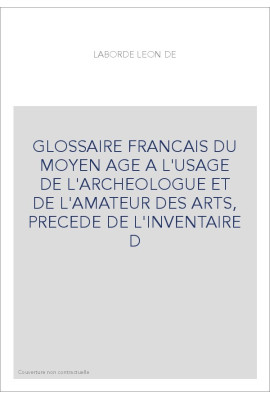 GLOSSAIRE FRANCAIS DU MOYEN AGE A L'USAGE DE L'ARCHEOLOGUE ET DE L'AMATEUR DES ARTS, PRECEDE DE L'INVENTAIRE D