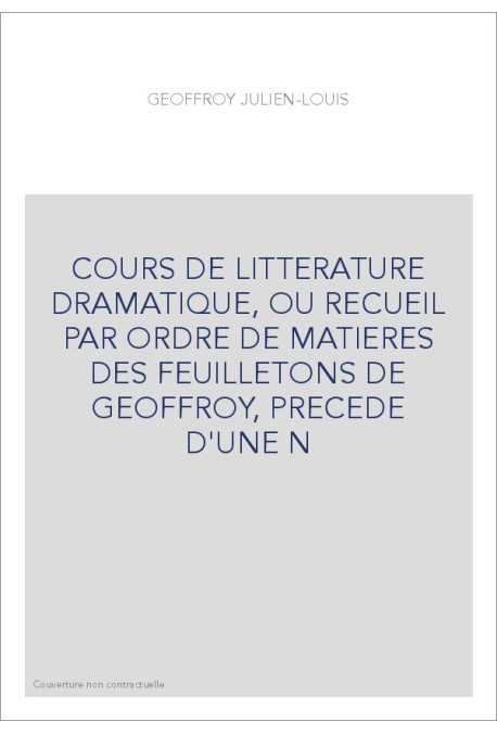 COURS DE LITTERATURE DRAMATIQUE, OU RECUEIL PAR ORDRE DE MATIERES DES FEUILLETONS DE GEOFFROY, PRECEDE D'UNE N