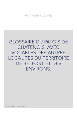 GLOSSAIRE DU PATOIS DE CHATENOIS, AVEC VOCABLES DES AUTRES LOCALITES DU TERRITOIRE DE BELFORT ET DES ENVIRONS.