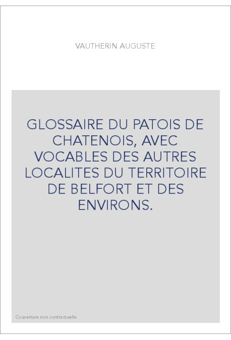 GLOSSAIRE DU PATOIS DE CHATENOIS, AVEC VOCABLES DES AUTRES LOCALITES DU TERRITOIRE DE BELFORT ET DES ENVIRONS.