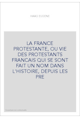 LA FRANCE PROTESTANTE, OU VIE DES PROTESTANTS FRANCAIS QUI SE SONT FAIT UN NOM DANS L'HISTOIRE, DEPUIS LES PRE