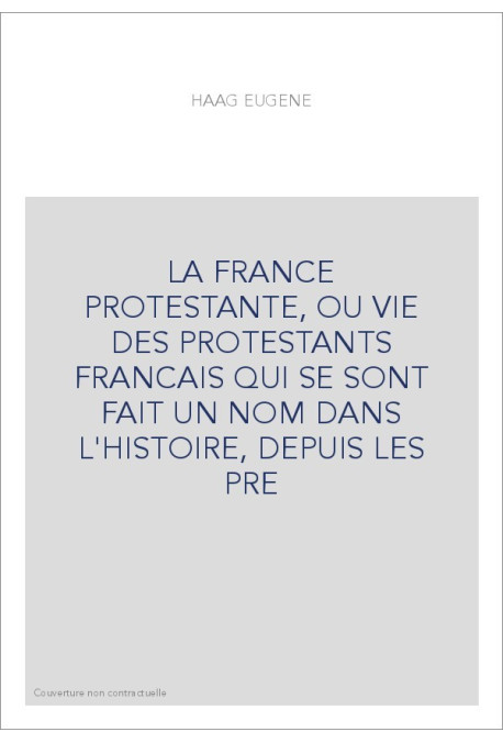 LA FRANCE PROTESTANTE, OU VIE DES PROTESTANTS FRANCAIS QUI SE SONT FAIT UN NOM DANS L'HISTOIRE, DEPUIS LES PRE