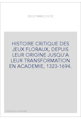 HISTOIRE CRITIQUE DES JEUX FLORAUX, DEPUIS LEUR ORIGINE JUSQU'A LEUR TRANSFORMATION EN ACADEMIE, 1323-1694.