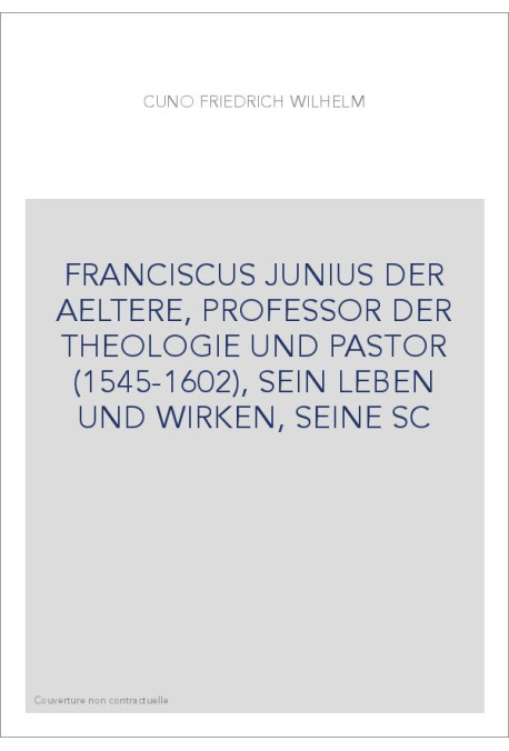 FRANCISCUS JUNIUS DER AELTERE, PROFESSOR DER THEOLOGIE UND PASTOR (1545-1602), SEIN LEBEN UND WIRKEN, SEINE SC