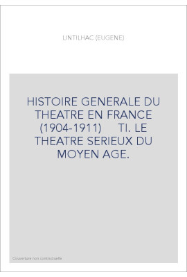 HISTOIRE GENERALE DU THEATRE EN FRANCE (1904-1911)     TI. LE THEATRE SERIEUX DU MOYEN AGE.