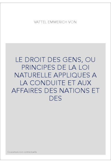 LE DROIT DES GENS, OU PRINCIPES DE LA LOI NATURELLE APPLIQUES A LA CONDUITE ET AUX AFFAIRES DES NATIONS ET DES