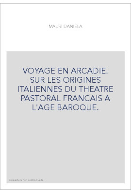 VOYAGE EN ARCADIE. SUR LES ORIGINES ITALIENNES DU THEATRE PASTORAL FRANCAIS A L'AGE BAROQUE.