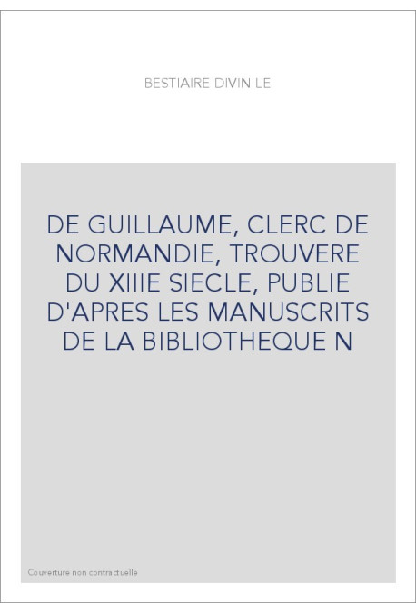 LE BESTIAIRE DIVIN DE GUILLAUME, CLERC DE NORMANDIE, TROUVERE DU XIIIE S., PUBLIE D'APRES LES MANUSCRITS DE