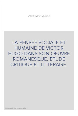 LA PENSEE SOCIALE ET HUMAINE DE VICTOR HUGO DANS SON OEUVRE ROMANESQUE. ETUDE CRITIQUE ET LITTERAIRE.