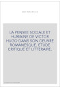 LA PENSEE SOCIALE ET HUMAINE DE VICTOR HUGO DANS SON OEUVRE ROMANESQUE. ETUDE CRITIQUE ET LITTERAIRE.