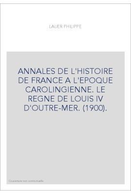 ANNALES DE L'HISTOIRE DE FRANCE A L'EPOQUE CAROLINGIENNE. LE REGNE DE LOUIS IV D'OUTRE-MER. (1900).