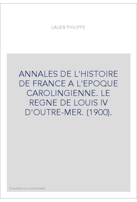 ANNALES DE L'HISTOIRE DE FRANCE A L'EPOQUE CAROLINGIENNE. LE REGNE DE LOUIS IV D'OUTRE-MER. (1900).