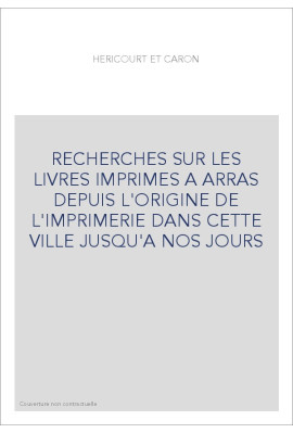 RECHERCHES SUR LES LIVRES IMPRIMES A ARRAS DEPUIS L'ORIGINE DE L'IMPRIMERIE DANS CETTE VILLE JUSQU'A NOS JOURS