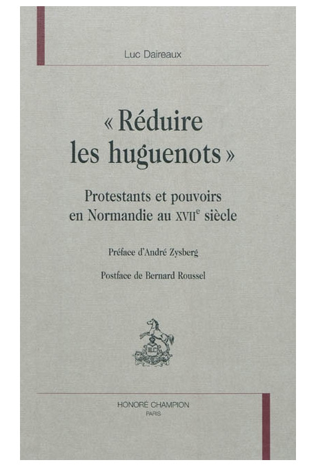 "REDUIRE LES HUGUENOTS"   PROTESTANTS ET POUVOIRS EN NORMANDIE AU XVII SIECLE