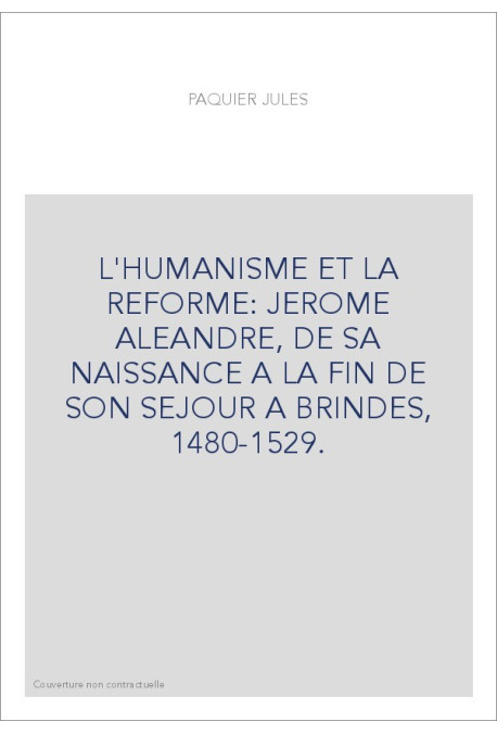L'HUMANISME ET LA REFORME: JEROME ALEANDRE, DE SA NAISSANCE A LA FIN DE SON SEJOUR A BRINDES, 1480-1529.