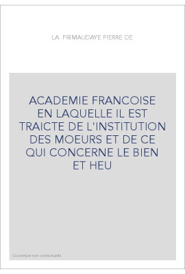 ACADEMIE FRANCOISE EN LAQUELLE IL EST TRAICTE DE L'INSTITUTION DES MOEURS ET DE CE QUI CONCERNE LE BIEN ET HEU