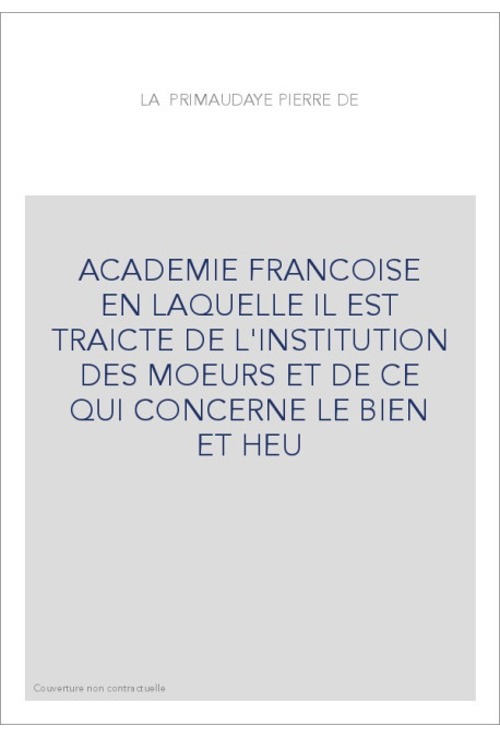 ACADEMIE FRANCOISE EN LAQUELLE IL EST TRAICTE DE L'INSTITUTION DES MOEURS ET DE CE QUI CONCERNE LE BIEN ET HEU