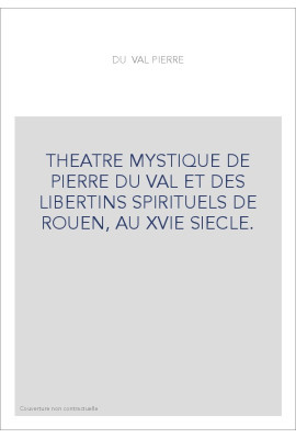 THEATRE MYSTIQUE DE PIERRE DU VAL ET DES LIBERTINS SPIRITUELS DE ROUEN, AU XVIE SIECLE.