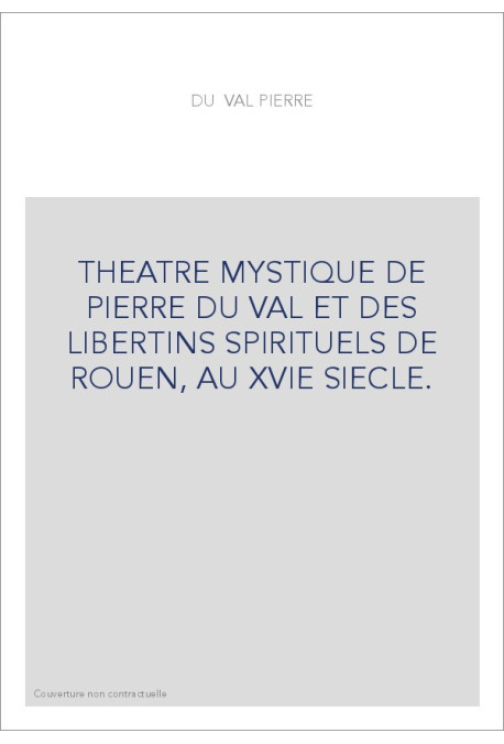 THEATRE MYSTIQUE DE PIERRE DU VAL ET DES LIBERTINS SPIRITUELS DE ROUEN, AU XVIE SIECLE.