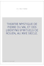THEATRE MYSTIQUE DE PIERRE DU VAL ET DES LIBERTINS SPIRITUELS DE ROUEN, AU XVIE SIECLE.