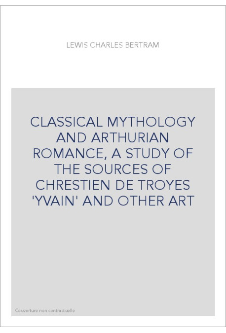 CLASSICAL MYTHOLOGY AND ARTHURIAN ROMANCE, A STUDY OF THE SOURCES OF CHRESTIEN DE TROYES 'YVAIN' AND OTHER ART