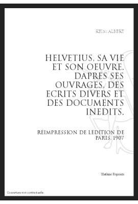 HELVETIUS, SA VIE ET SON OEUVRE D'APRES SES OUVRAGES, DES ECRITS DIVERS ET DES DOCUMENTS INEDITS