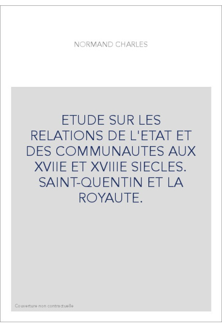ETUDE SUR LES RELATIONS DE L'ETAT ET DES COMMUNAUTES AUX XVIIE ET XVIIIE SIECLES. SAINT-QUENTIN ET LA ROYAUTE.