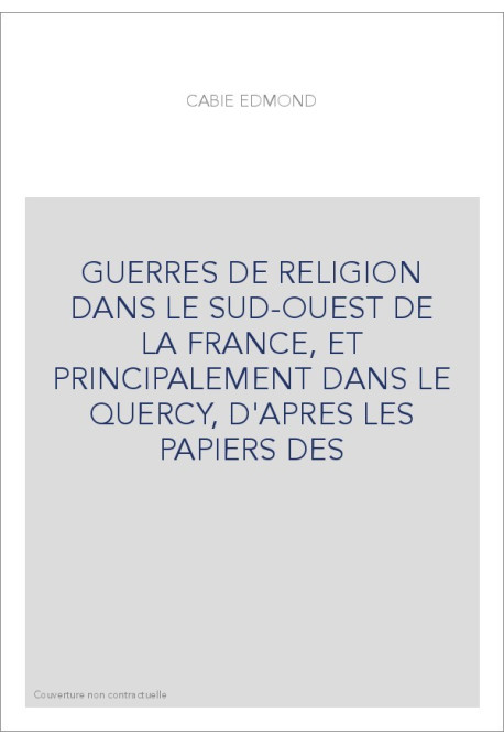 GUERRES DE RELIGION DANS LE SUD-OUEST DE LA FRANCE, ET PRINCIPALEMENT DANS LE QUERCY, D'APRES LES PAPIERS DES