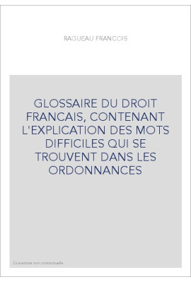 GLOSSAIRE DU DROIT FRANCAIS, CONTENANT L'EXPLICATION DES MOTS DIFFICILES QUI SE TROUVENT DANS LES ORDONNANCES