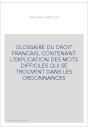 GLOSSAIRE DU DROIT FRANCAIS, CONTENANT L'EXPLICATION DES MOTS DIFFICILES QUI SE TROUVENT DANS LES ORDONNANCES