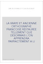 LA VRAYE ET ANCIENNE ORTHOGRAPHE FRANCOISE RESTAUREE TELLEMENT QUE DESORMAIS L'ON APPRENDRA PARFAICTEMENT A LI