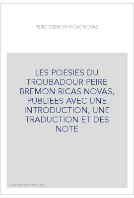 LES POESIES DU TROUBADOUR PEIRE BREMON RICAS NOVAS, PUBLIEES AVEC UNE INTRODUCTION, UNE TRADUCTION ET DES NOTE