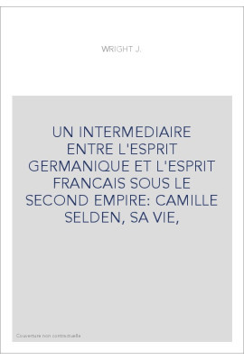 UN INTERMEDIAIRE ENTRE L'ESPRIT GERMANIQUE ET L'ESPRIT FRANCAIS SOUS LE SECOND EMPIRE: CAMILLE SELDEN, SA VIE,