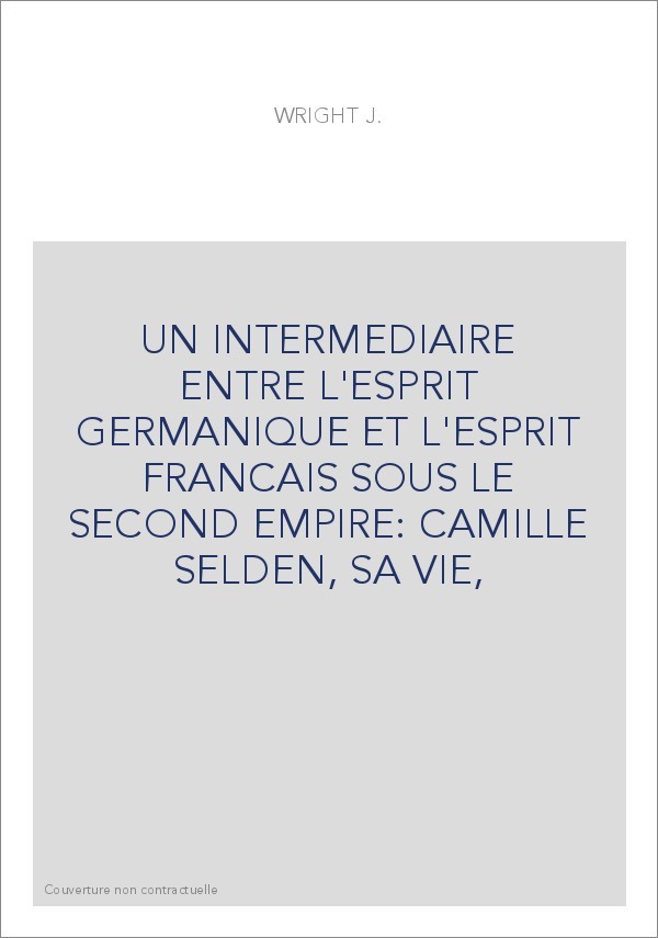 UN INTERMEDIAIRE ENTRE L'ESPRIT GERMANIQUE ET L'ESPRIT FRANCAIS SOUS LE SECOND EMPIRE: CAMILLE SELDEN, SA VIE,