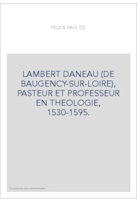 LAMBERT DANEAU (DE BAUGENCY-SUR-LOIRE), PASTEUR ET PROFESSEUR EN THEOLOGIE, 1530-1595.