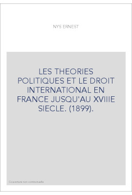 LES THEORIES POLITIQUES ET LE DROIT INTERNATIONAL EN FRANCE JUSQU'AU XVIIIE SIECLE. (1899).