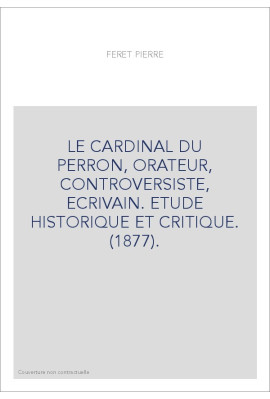 LE CARDINAL DU PERRON, ORATEUR, CONTROVERSISTE, ECRIVAIN. ETUDE HISTORIQUE ET CRITIQUE. (1877).