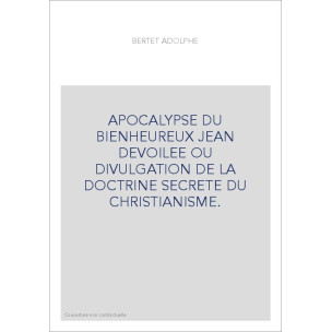 APOCALYPSE DU BIENHEUREUX JEAN DEVOILEE OU DIVULGATION DE LA DOCTRINE SECRETE DU CHRISTIANISME.
