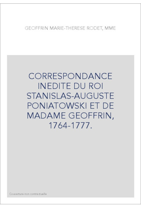 CORRESPONDANCE INEDITE DU ROI STANISLAS-AUGUSTE PONIATOWSKI ET DE MADAME GEOFFRIN, 1764-1777.
