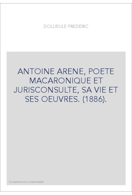 ANTOINE ARENE, POETE MACARONIQUE ET JURISCONSULTE, SA VIE ET SES OEUVRES. (1886).