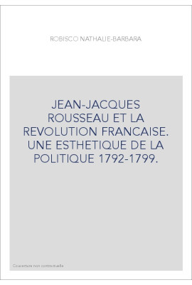 JEAN-JACQUES ROUSSEAU ET LA REVOLUTION FRANCAISE. UNE ESTHETIQUE DE LA POLITIQUE 1792-1799.