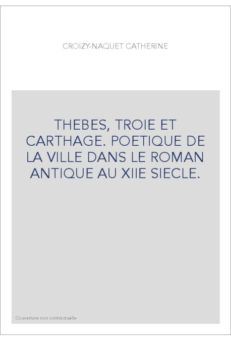 THEBES, TROIE ET CARTHAGE. POETIQUE DE LA VILLE DANS LE ROMAN ANTIQUE AU XIIE SIECLE.