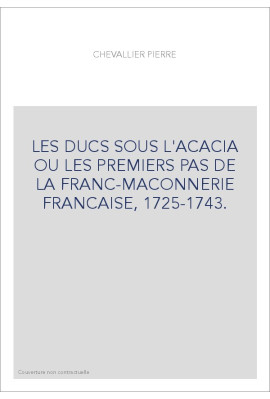 LES DUCS SOUS L'ACACIA OU LES PREMIERS PAS DE LA FRANC-MAÇONNERIE FRANCAISE, 1725-1743.