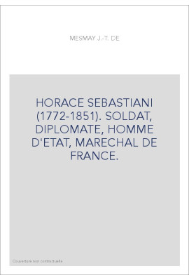 HORACE SEBASTIANI (1772-1851). SOLDAT, DIPLOMATE, HOMME D'ETAT, MARECHAL DE FRANCE.